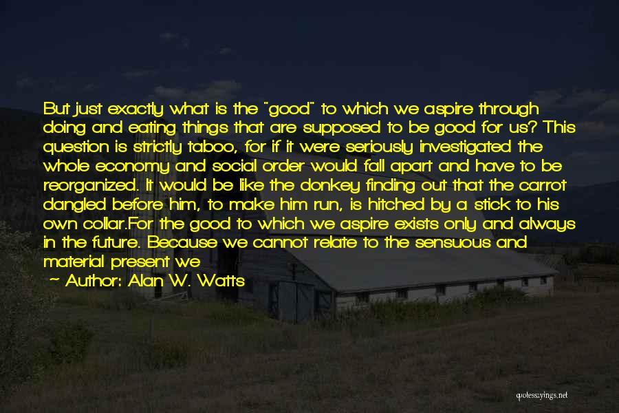 Alan W. Watts Quotes: But Just Exactly What Is The Good To Which We Aspire Through Doing And Eating Things That Are Supposed To