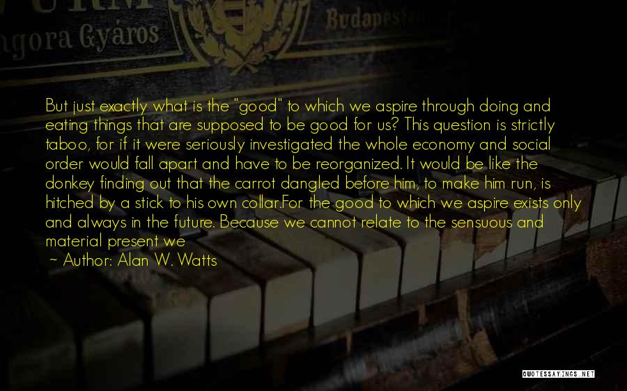 Alan W. Watts Quotes: But Just Exactly What Is The Good To Which We Aspire Through Doing And Eating Things That Are Supposed To