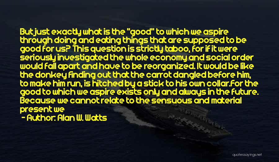 Alan W. Watts Quotes: But Just Exactly What Is The Good To Which We Aspire Through Doing And Eating Things That Are Supposed To