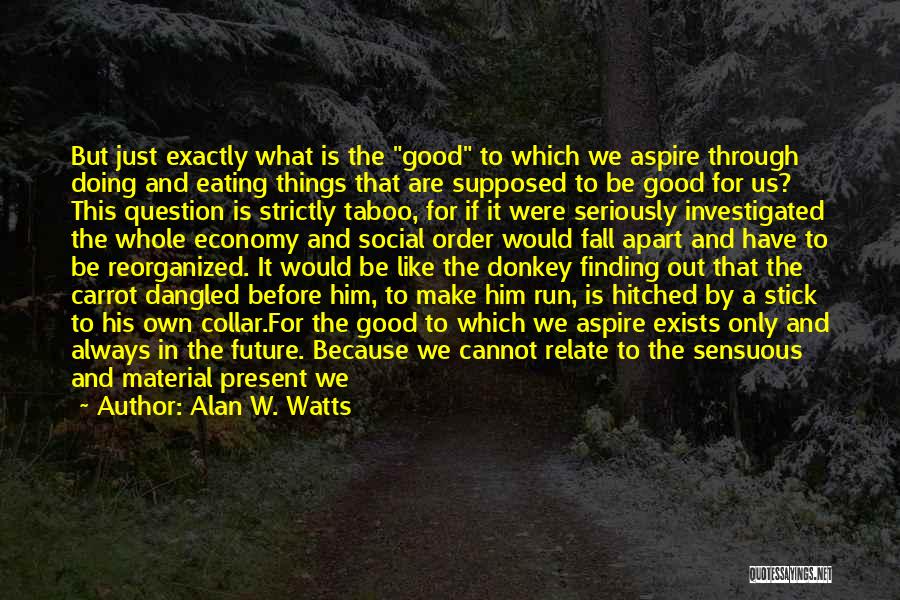 Alan W. Watts Quotes: But Just Exactly What Is The Good To Which We Aspire Through Doing And Eating Things That Are Supposed To