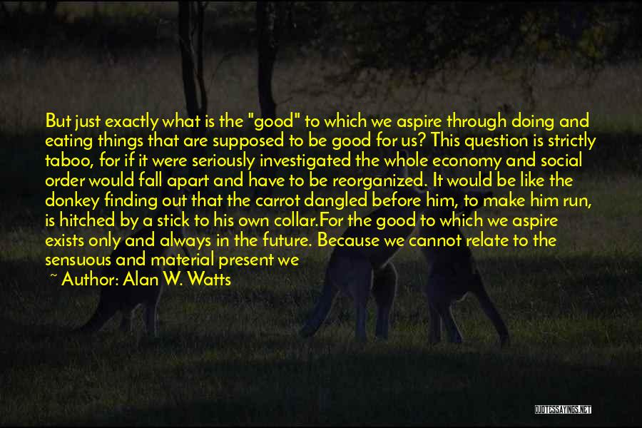 Alan W. Watts Quotes: But Just Exactly What Is The Good To Which We Aspire Through Doing And Eating Things That Are Supposed To