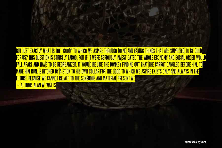 Alan W. Watts Quotes: But Just Exactly What Is The Good To Which We Aspire Through Doing And Eating Things That Are Supposed To