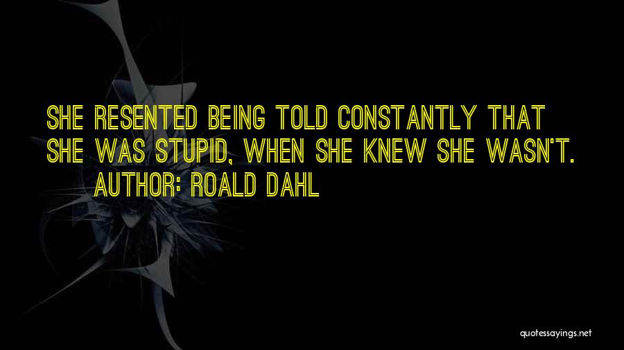 Roald Dahl Quotes: She Resented Being Told Constantly That She Was Stupid, When She Knew She Wasn't.