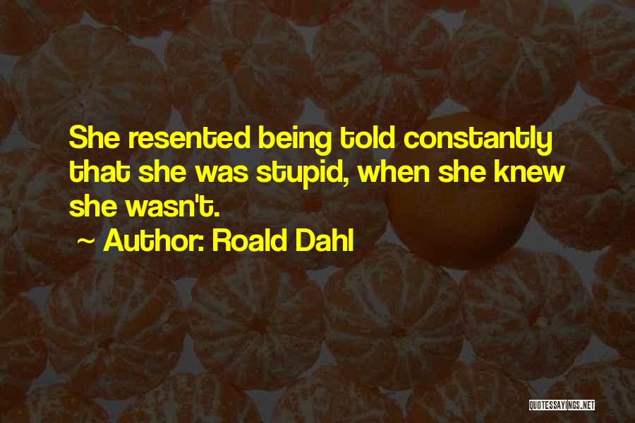 Roald Dahl Quotes: She Resented Being Told Constantly That She Was Stupid, When She Knew She Wasn't.
