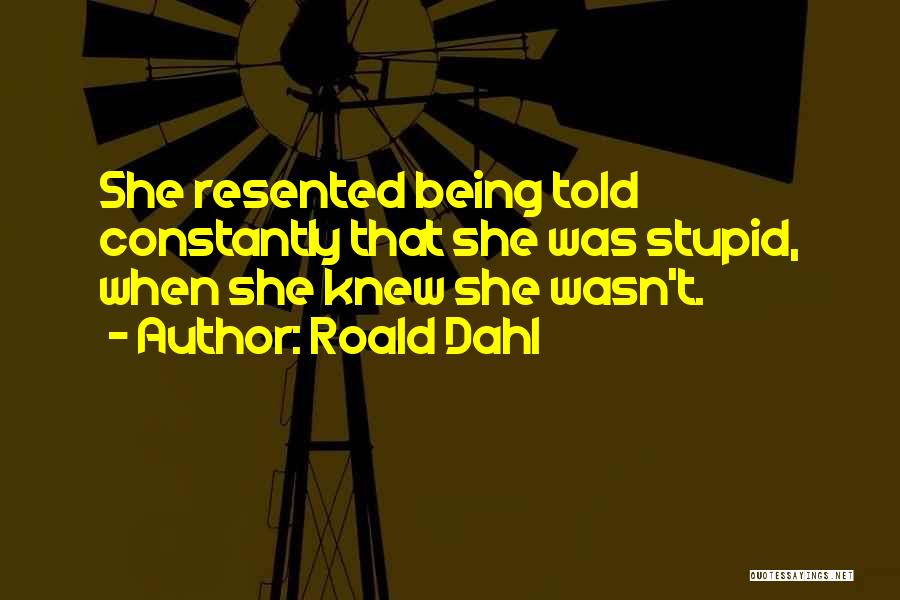 Roald Dahl Quotes: She Resented Being Told Constantly That She Was Stupid, When She Knew She Wasn't.