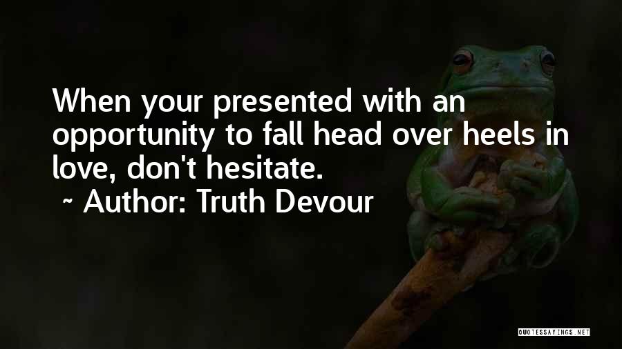 Truth Devour Quotes: When Your Presented With An Opportunity To Fall Head Over Heels In Love, Don't Hesitate.