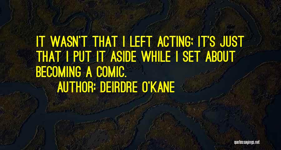 Deirdre O'Kane Quotes: It Wasn't That I Left Acting; It's Just That I Put It Aside While I Set About Becoming A Comic.