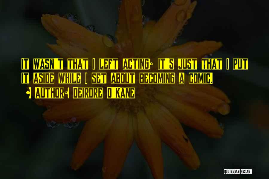 Deirdre O'Kane Quotes: It Wasn't That I Left Acting; It's Just That I Put It Aside While I Set About Becoming A Comic.