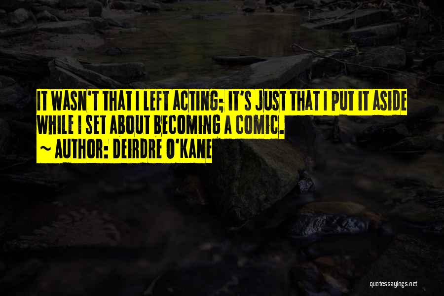 Deirdre O'Kane Quotes: It Wasn't That I Left Acting; It's Just That I Put It Aside While I Set About Becoming A Comic.