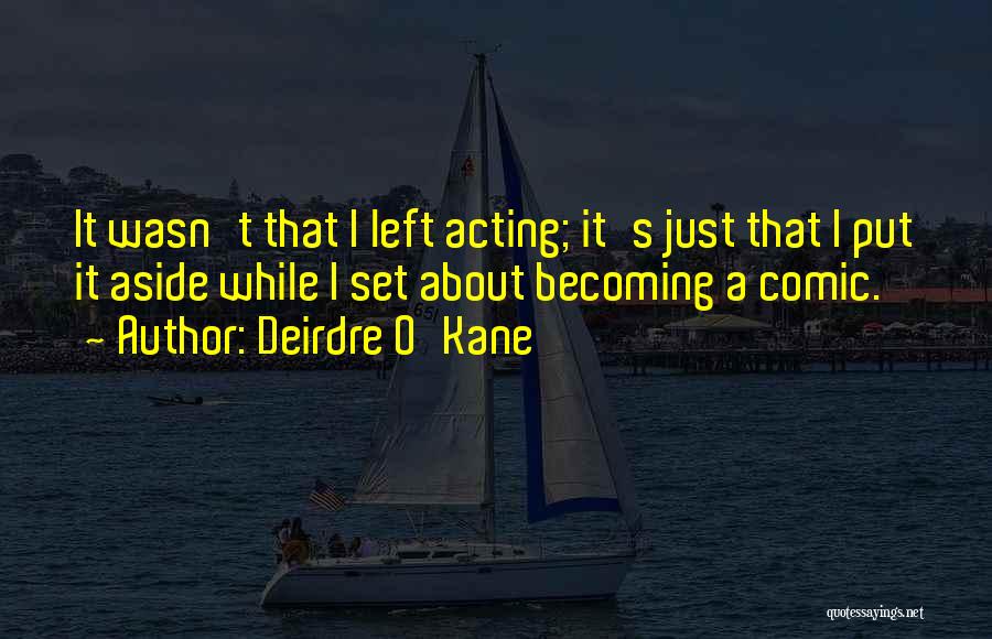 Deirdre O'Kane Quotes: It Wasn't That I Left Acting; It's Just That I Put It Aside While I Set About Becoming A Comic.