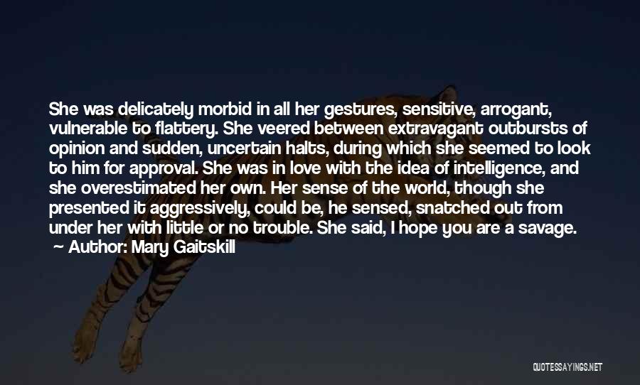 Mary Gaitskill Quotes: She Was Delicately Morbid In All Her Gestures, Sensitive, Arrogant, Vulnerable To Flattery. She Veered Between Extravagant Outbursts Of Opinion