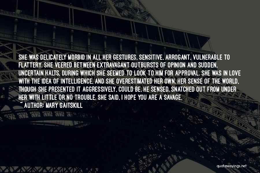 Mary Gaitskill Quotes: She Was Delicately Morbid In All Her Gestures, Sensitive, Arrogant, Vulnerable To Flattery. She Veered Between Extravagant Outbursts Of Opinion