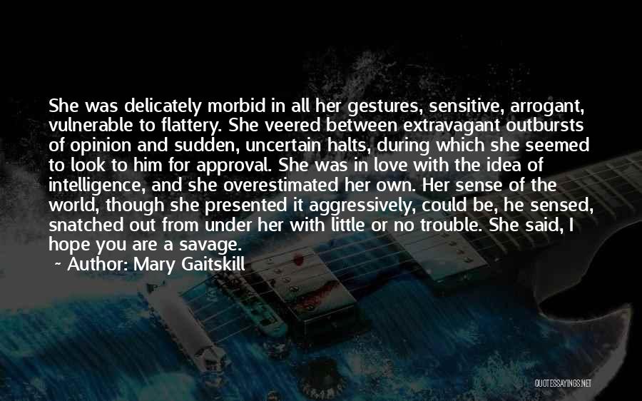 Mary Gaitskill Quotes: She Was Delicately Morbid In All Her Gestures, Sensitive, Arrogant, Vulnerable To Flattery. She Veered Between Extravagant Outbursts Of Opinion