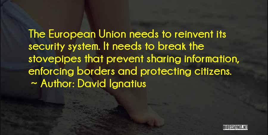 David Ignatius Quotes: The European Union Needs To Reinvent Its Security System. It Needs To Break The Stovepipes That Prevent Sharing Information, Enforcing