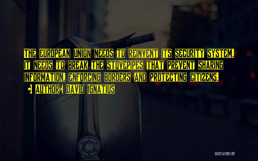 David Ignatius Quotes: The European Union Needs To Reinvent Its Security System. It Needs To Break The Stovepipes That Prevent Sharing Information, Enforcing