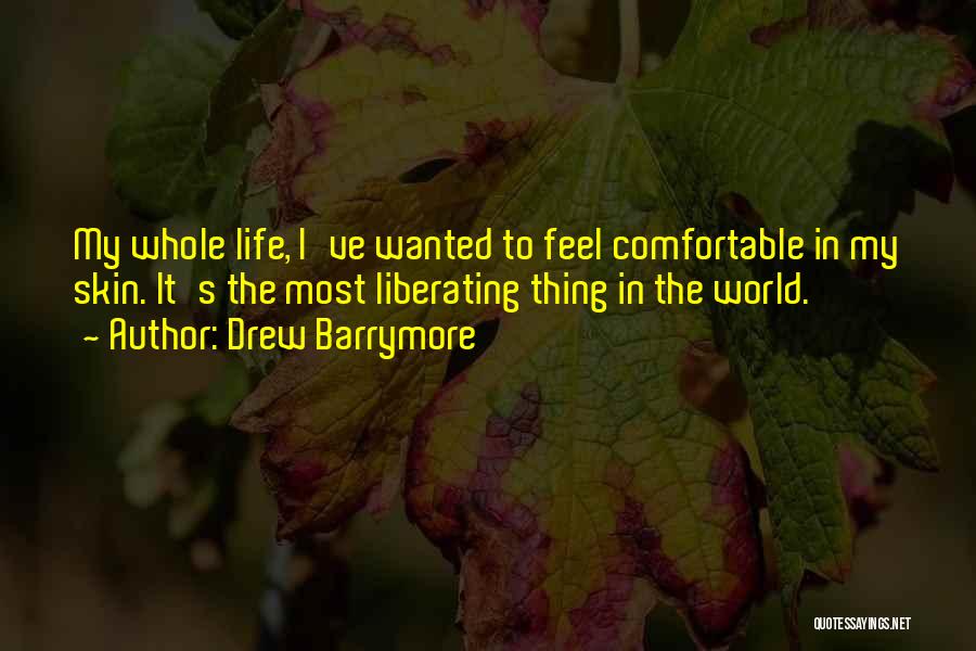 Drew Barrymore Quotes: My Whole Life, I've Wanted To Feel Comfortable In My Skin. It's The Most Liberating Thing In The World.
