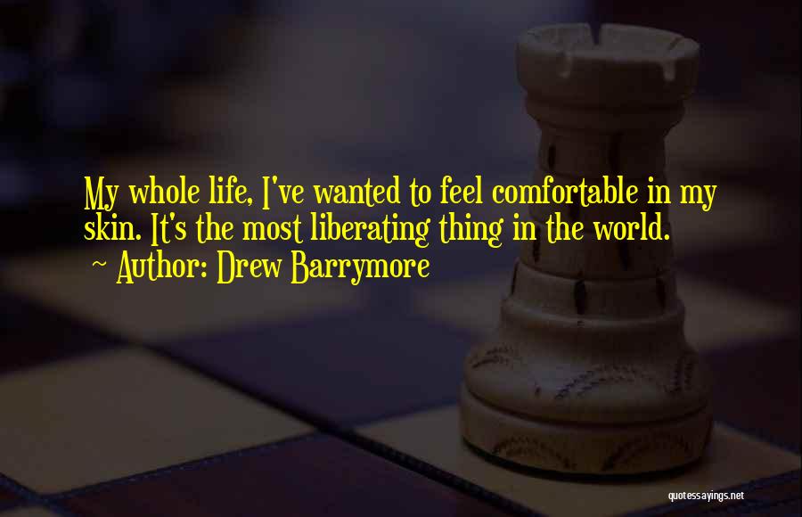 Drew Barrymore Quotes: My Whole Life, I've Wanted To Feel Comfortable In My Skin. It's The Most Liberating Thing In The World.