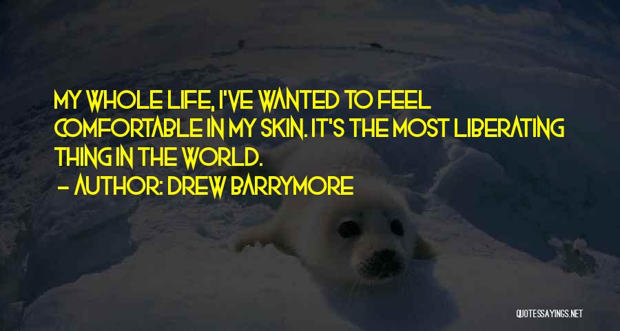 Drew Barrymore Quotes: My Whole Life, I've Wanted To Feel Comfortable In My Skin. It's The Most Liberating Thing In The World.