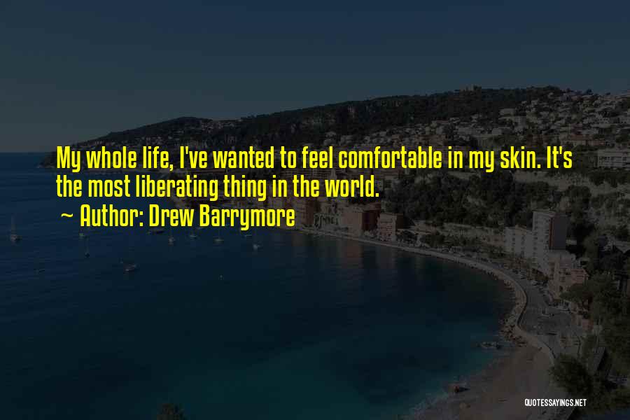 Drew Barrymore Quotes: My Whole Life, I've Wanted To Feel Comfortable In My Skin. It's The Most Liberating Thing In The World.