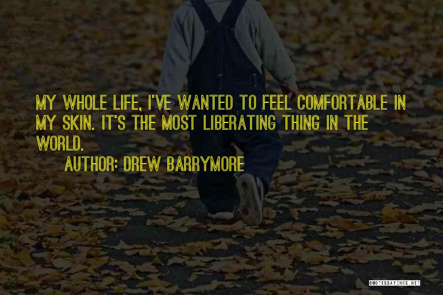 Drew Barrymore Quotes: My Whole Life, I've Wanted To Feel Comfortable In My Skin. It's The Most Liberating Thing In The World.