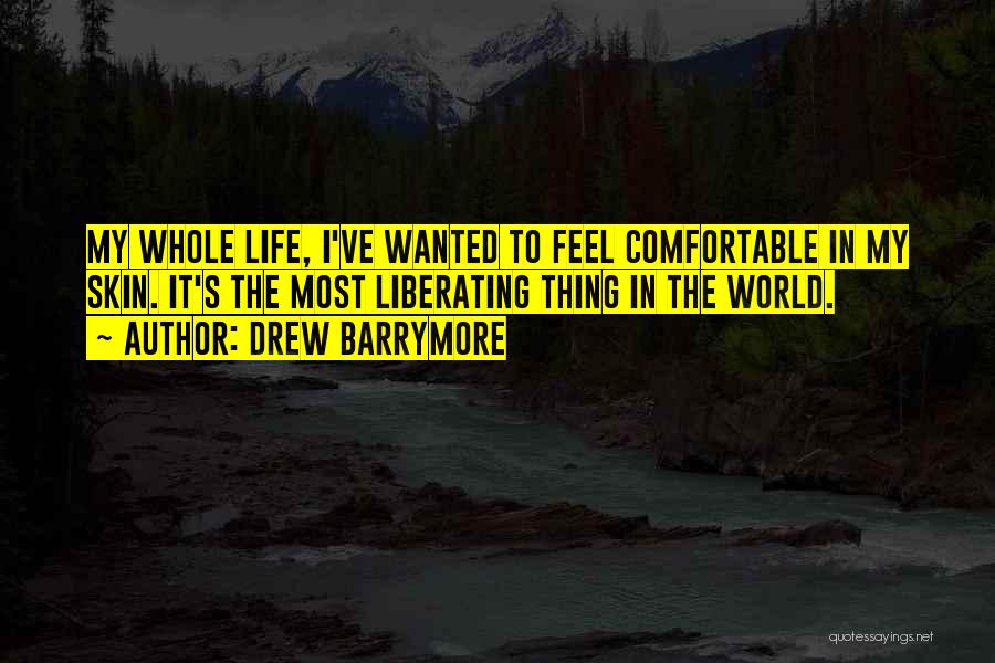 Drew Barrymore Quotes: My Whole Life, I've Wanted To Feel Comfortable In My Skin. It's The Most Liberating Thing In The World.
