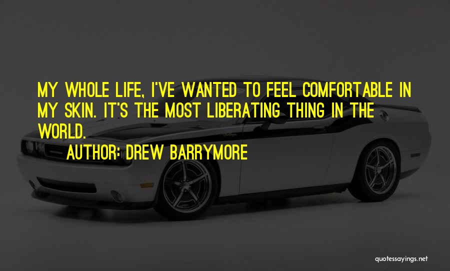Drew Barrymore Quotes: My Whole Life, I've Wanted To Feel Comfortable In My Skin. It's The Most Liberating Thing In The World.