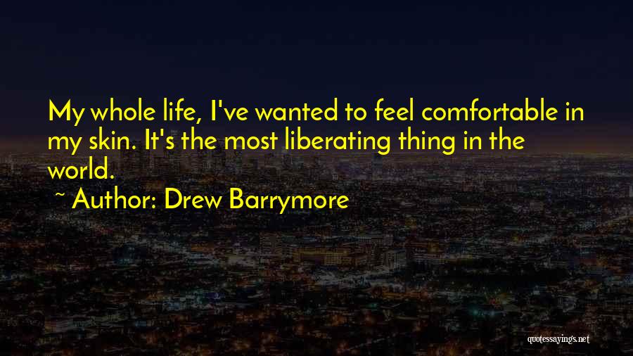Drew Barrymore Quotes: My Whole Life, I've Wanted To Feel Comfortable In My Skin. It's The Most Liberating Thing In The World.