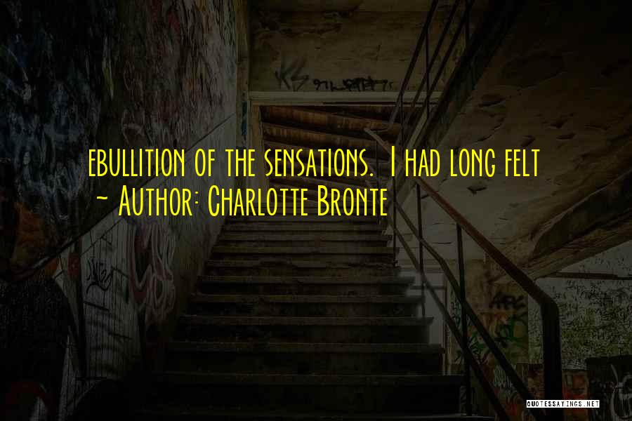 Charlotte Bronte Quotes: Ebullition Of The Sensations. I Had Long Felt
