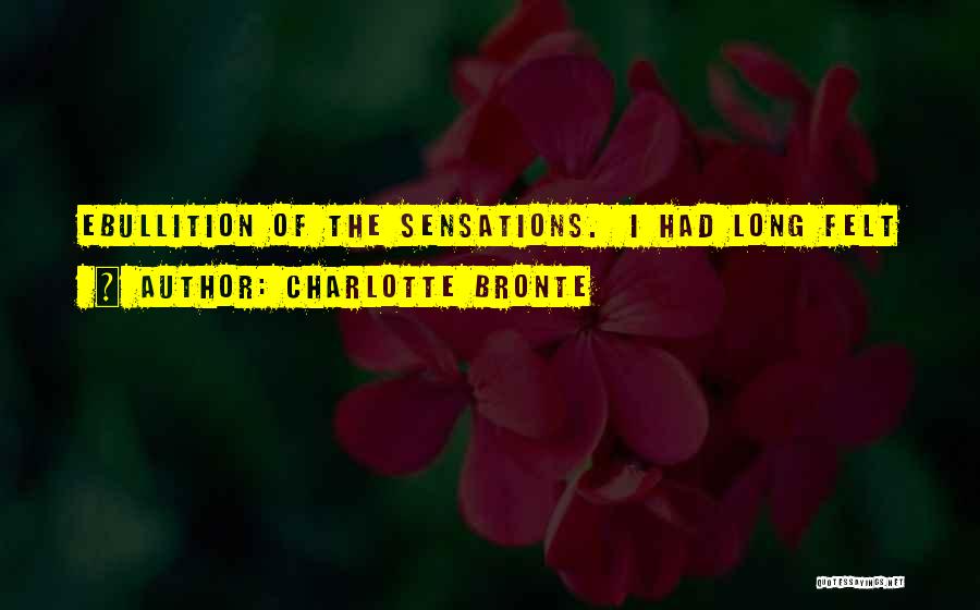 Charlotte Bronte Quotes: Ebullition Of The Sensations. I Had Long Felt