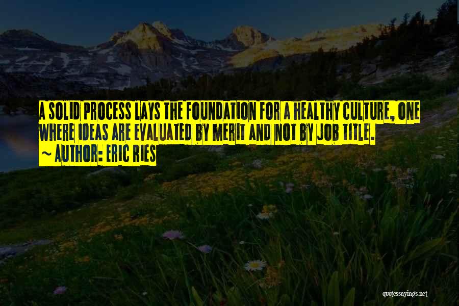 Eric Ries Quotes: A Solid Process Lays The Foundation For A Healthy Culture, One Where Ideas Are Evaluated By Merit And Not By