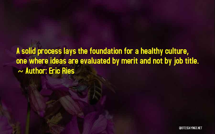 Eric Ries Quotes: A Solid Process Lays The Foundation For A Healthy Culture, One Where Ideas Are Evaluated By Merit And Not By