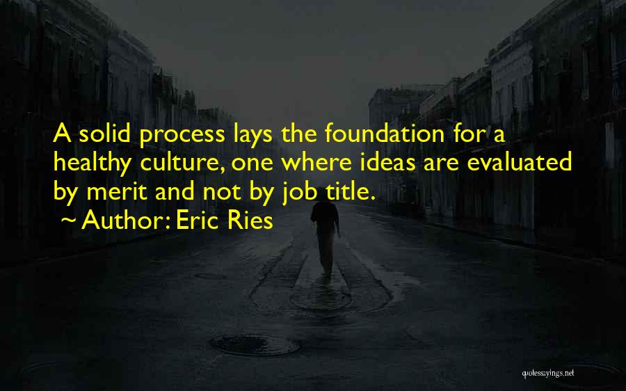 Eric Ries Quotes: A Solid Process Lays The Foundation For A Healthy Culture, One Where Ideas Are Evaluated By Merit And Not By