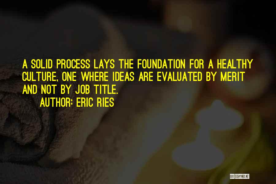 Eric Ries Quotes: A Solid Process Lays The Foundation For A Healthy Culture, One Where Ideas Are Evaluated By Merit And Not By