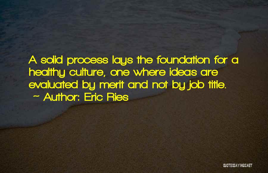 Eric Ries Quotes: A Solid Process Lays The Foundation For A Healthy Culture, One Where Ideas Are Evaluated By Merit And Not By