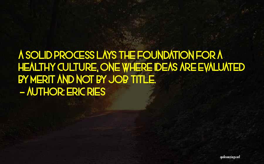 Eric Ries Quotes: A Solid Process Lays The Foundation For A Healthy Culture, One Where Ideas Are Evaluated By Merit And Not By