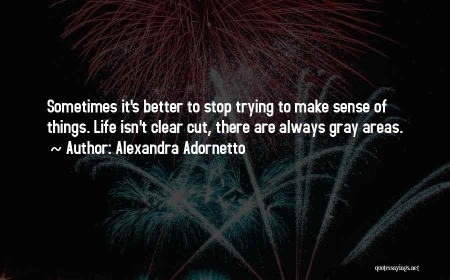 Alexandra Adornetto Quotes: Sometimes It's Better To Stop Trying To Make Sense Of Things. Life Isn't Clear Cut, There Are Always Gray Areas.