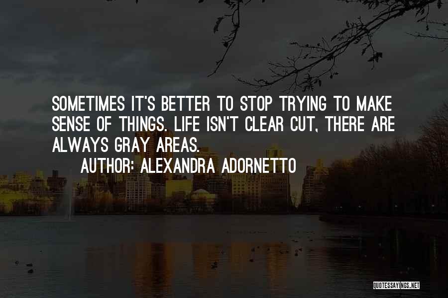 Alexandra Adornetto Quotes: Sometimes It's Better To Stop Trying To Make Sense Of Things. Life Isn't Clear Cut, There Are Always Gray Areas.