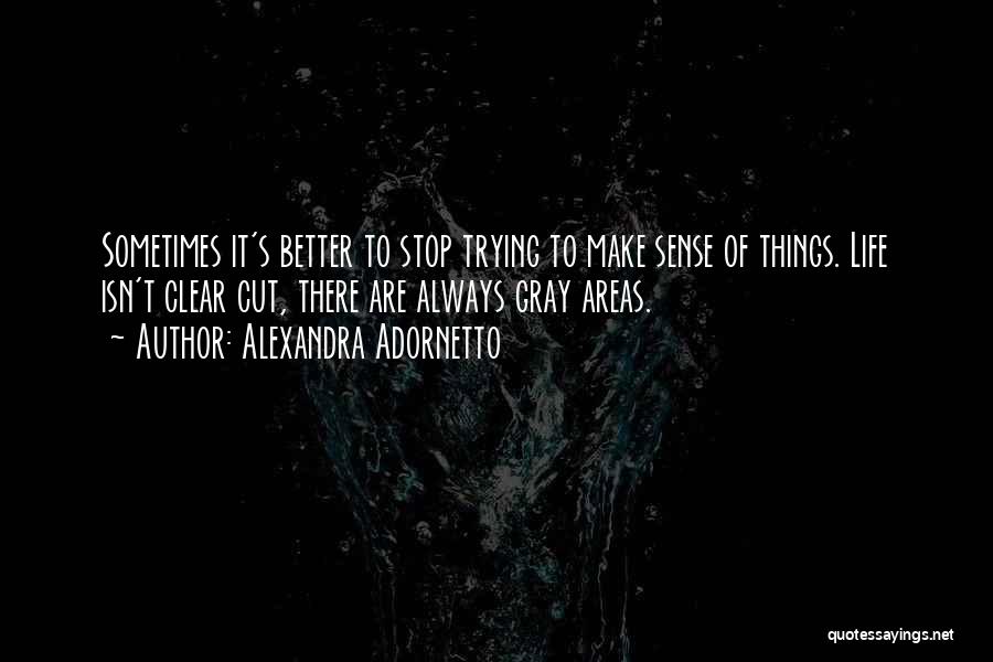 Alexandra Adornetto Quotes: Sometimes It's Better To Stop Trying To Make Sense Of Things. Life Isn't Clear Cut, There Are Always Gray Areas.