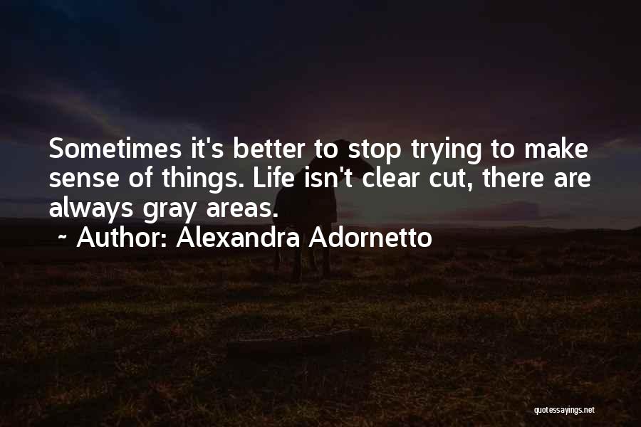 Alexandra Adornetto Quotes: Sometimes It's Better To Stop Trying To Make Sense Of Things. Life Isn't Clear Cut, There Are Always Gray Areas.