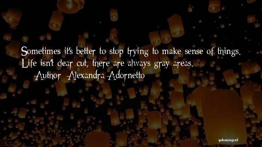 Alexandra Adornetto Quotes: Sometimes It's Better To Stop Trying To Make Sense Of Things. Life Isn't Clear Cut, There Are Always Gray Areas.