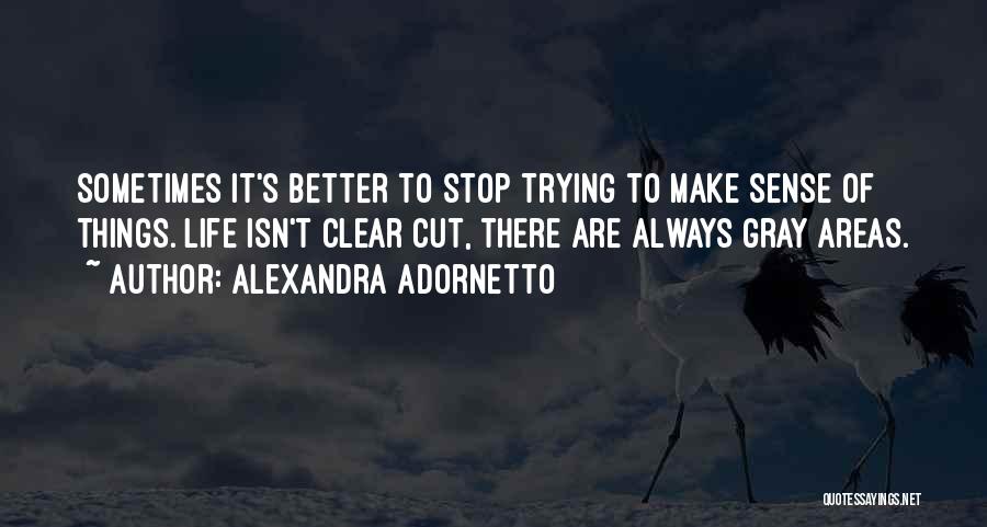 Alexandra Adornetto Quotes: Sometimes It's Better To Stop Trying To Make Sense Of Things. Life Isn't Clear Cut, There Are Always Gray Areas.