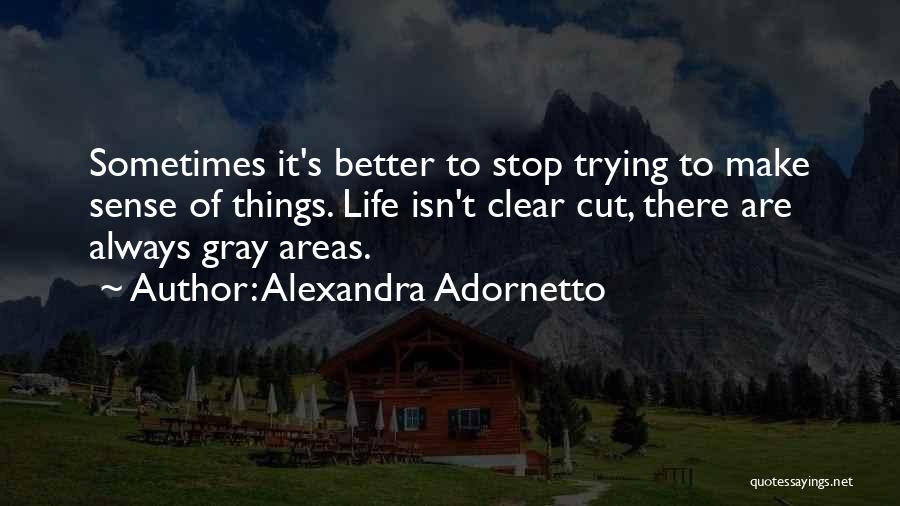 Alexandra Adornetto Quotes: Sometimes It's Better To Stop Trying To Make Sense Of Things. Life Isn't Clear Cut, There Are Always Gray Areas.