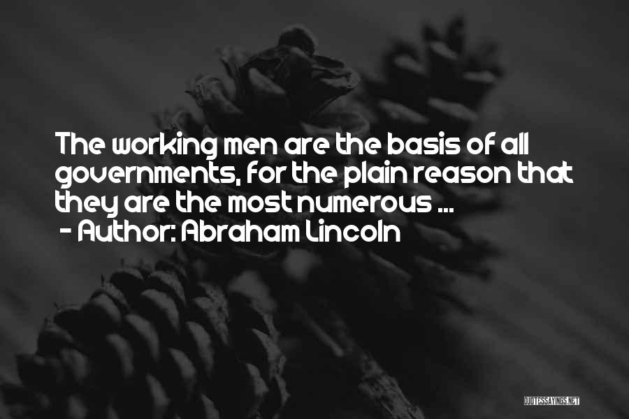 Abraham Lincoln Quotes: The Working Men Are The Basis Of All Governments, For The Plain Reason That They Are The Most Numerous ...