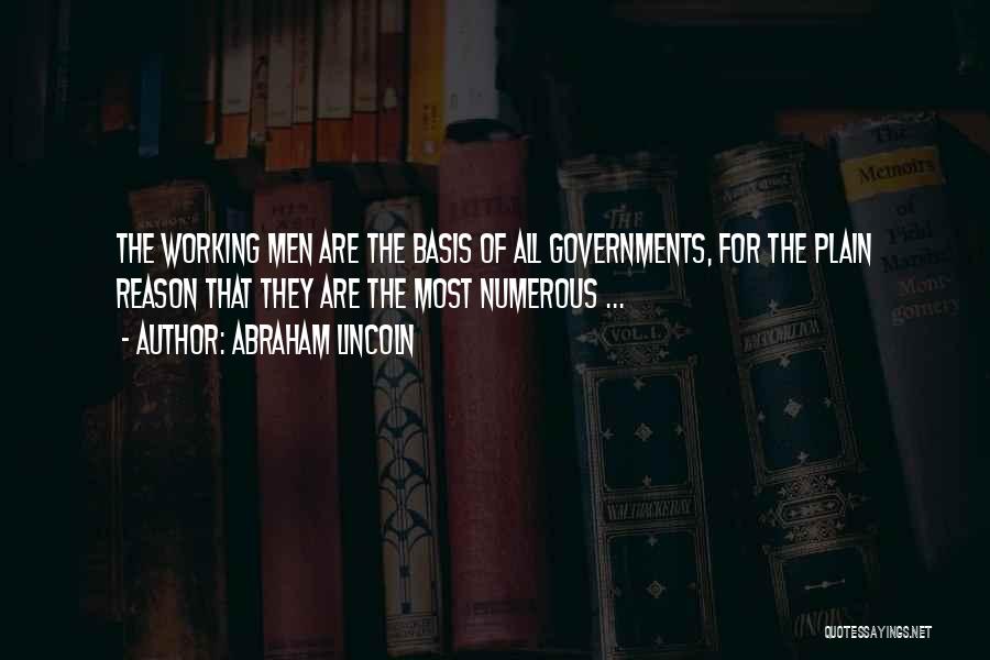 Abraham Lincoln Quotes: The Working Men Are The Basis Of All Governments, For The Plain Reason That They Are The Most Numerous ...