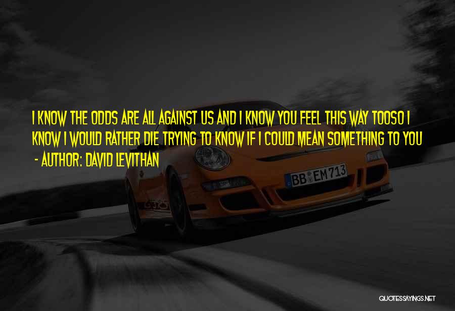 David Levithan Quotes: I Know The Odds Are All Against Us And I Know You Feel This Way Tooso I Know I Would