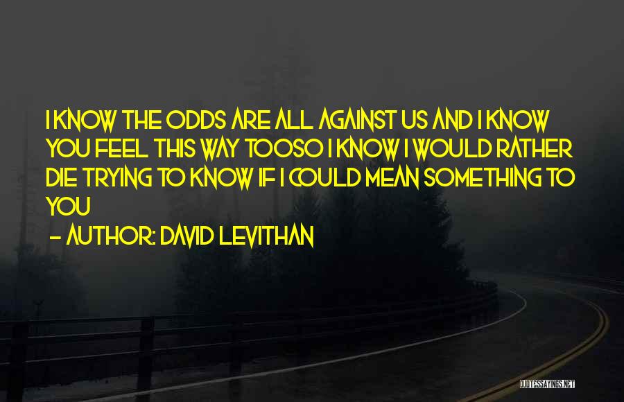 David Levithan Quotes: I Know The Odds Are All Against Us And I Know You Feel This Way Tooso I Know I Would