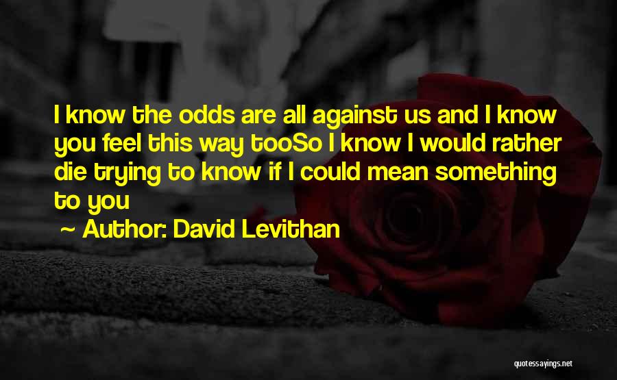 David Levithan Quotes: I Know The Odds Are All Against Us And I Know You Feel This Way Tooso I Know I Would