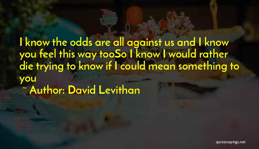 David Levithan Quotes: I Know The Odds Are All Against Us And I Know You Feel This Way Tooso I Know I Would