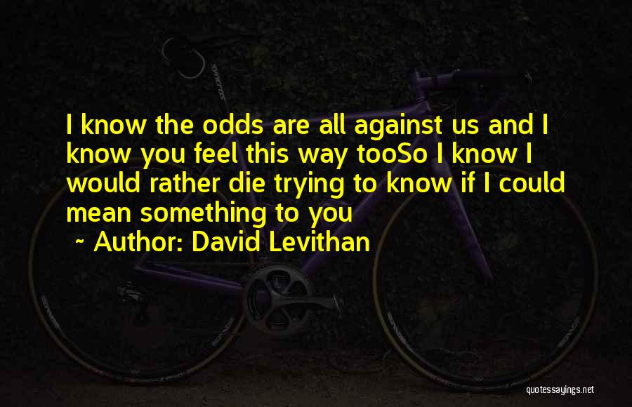 David Levithan Quotes: I Know The Odds Are All Against Us And I Know You Feel This Way Tooso I Know I Would