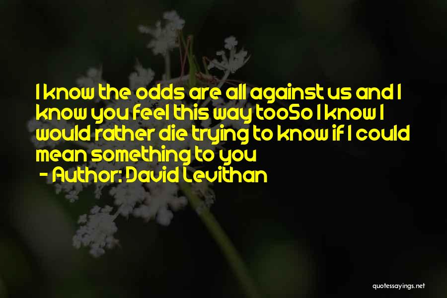 David Levithan Quotes: I Know The Odds Are All Against Us And I Know You Feel This Way Tooso I Know I Would